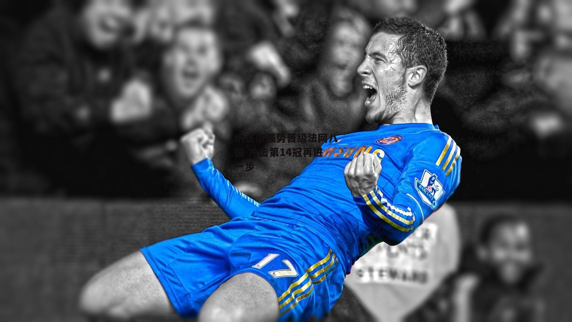 纳达尔强势晋级法网八强 冲击第14冠再进一步