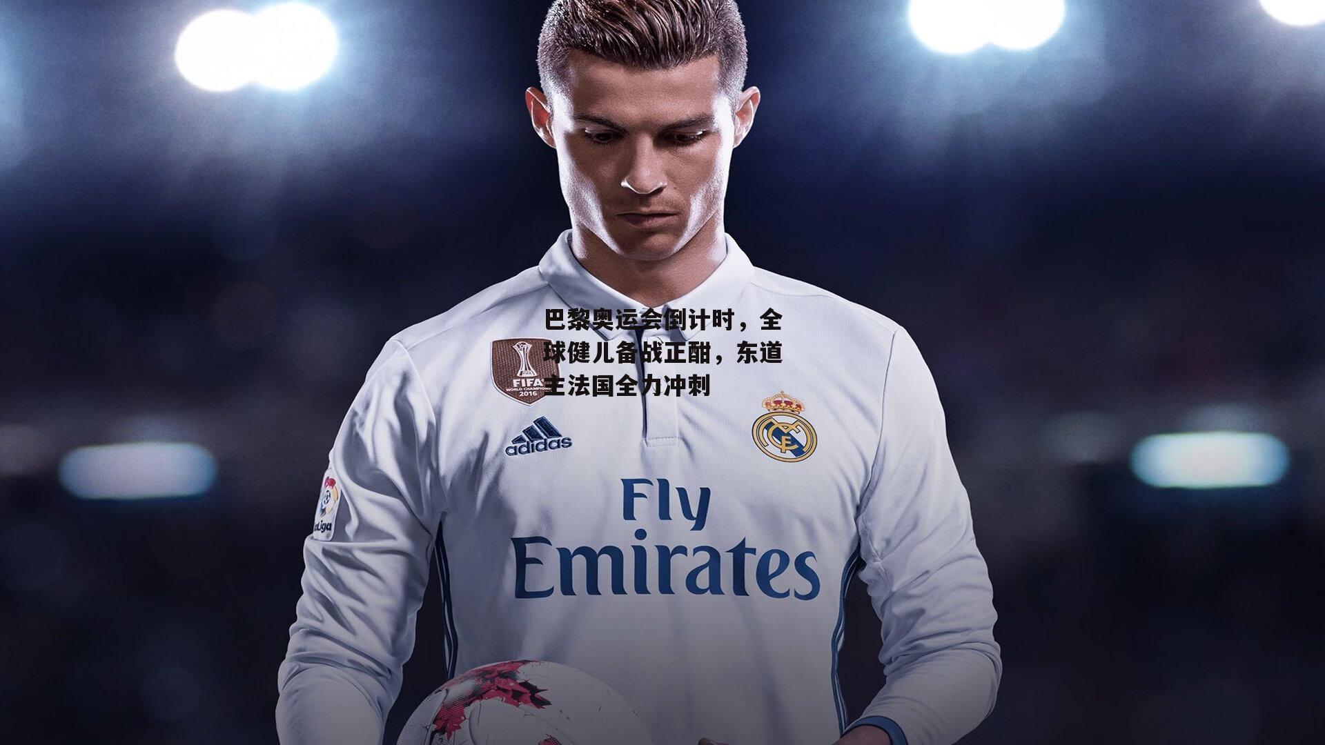 巴黎奥运会倒计时,全球健儿备战正酣,东道主法国全力冲刺