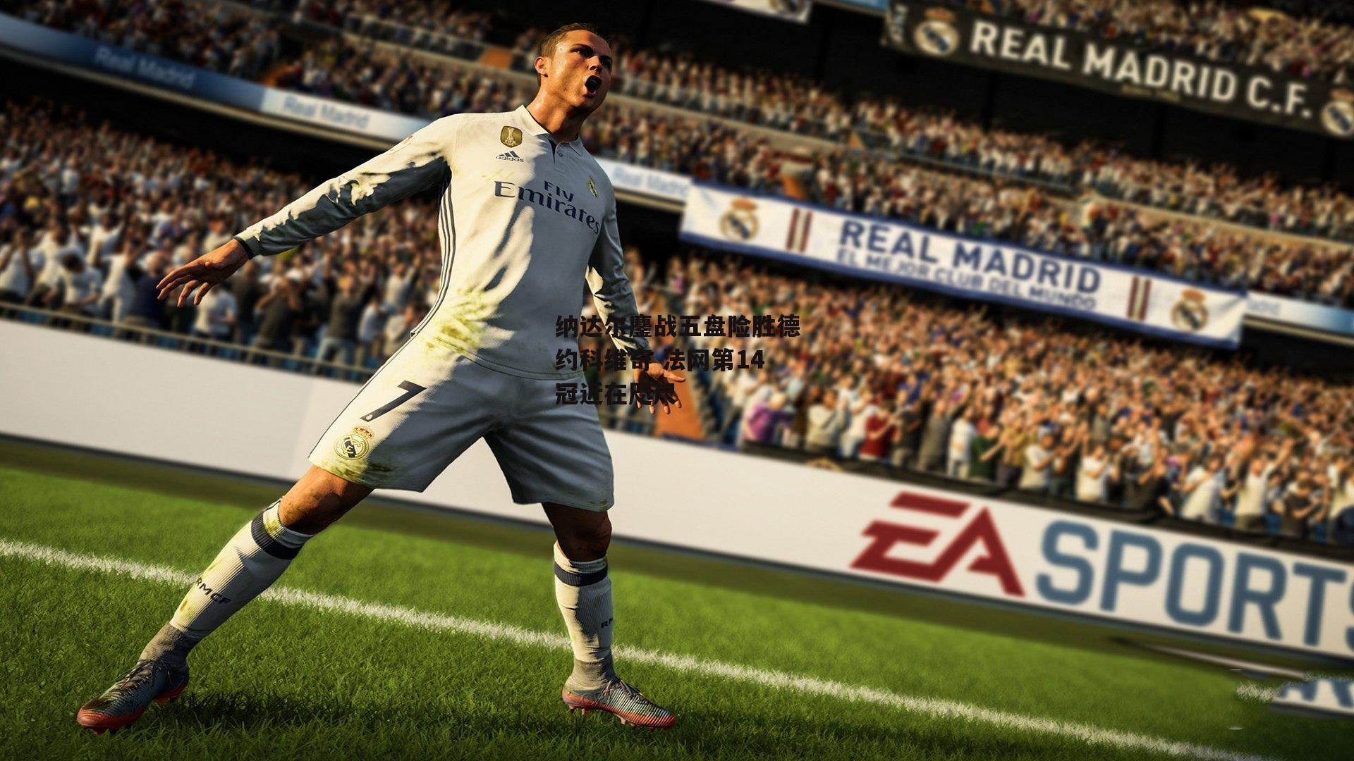 纳达尔鏖战五盘险胜德约科维奇 法网第14冠近在咫尺