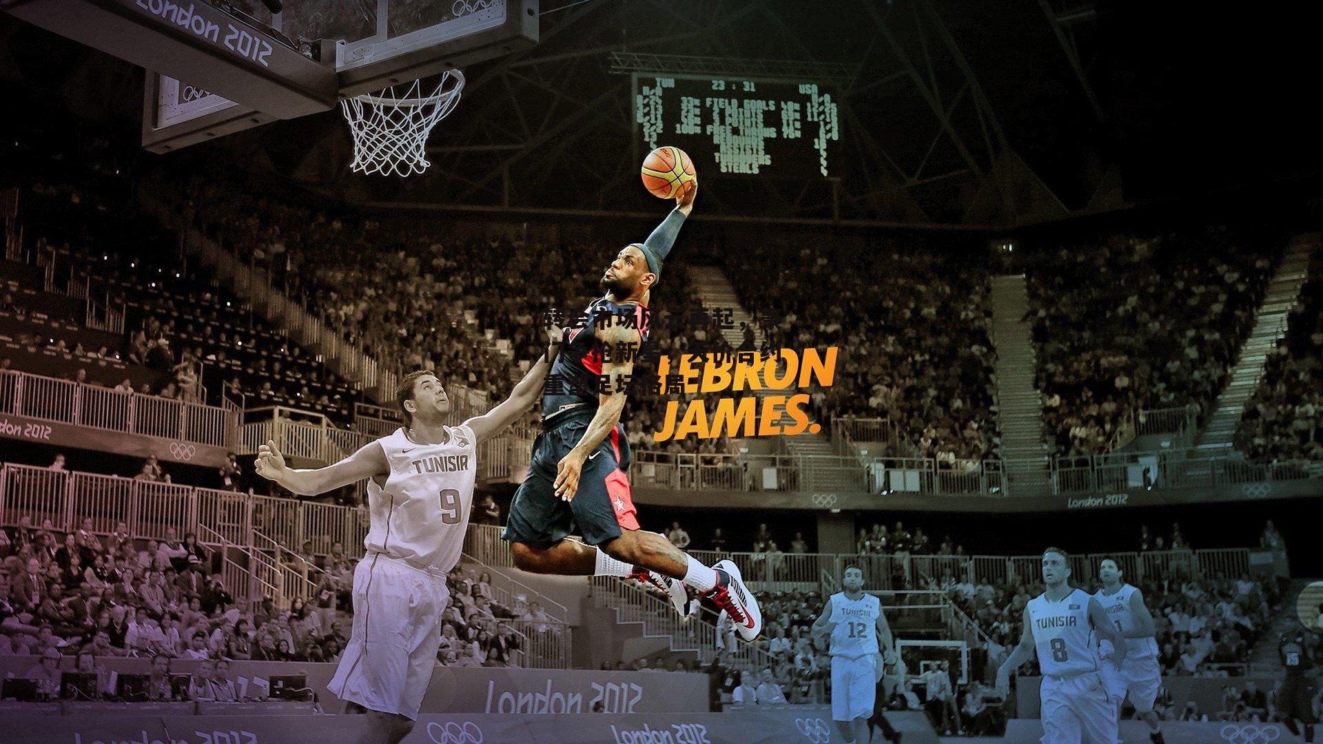 转会市场风云再起，豪门争抢新星，天价合约重塑足坛格局