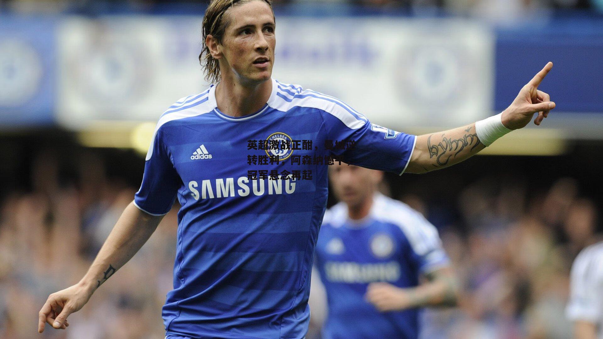 英超激战正酣,曼城逆转胜利,阿森纳憾平,冠军悬念再起