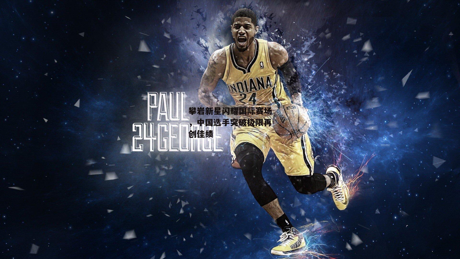 攀岩新星闪耀国际赛场，中国选手突破极限再创佳绩