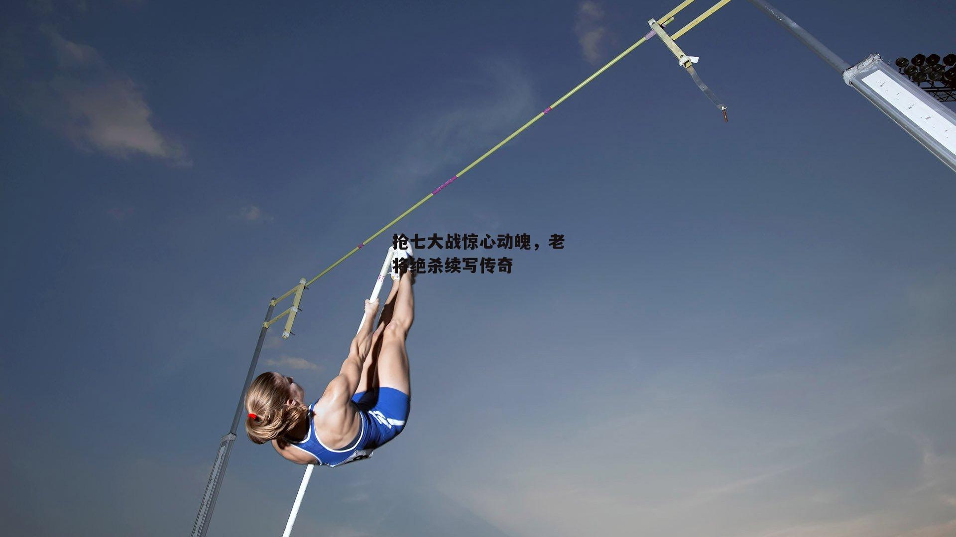 抢七大战惊心动魄,老将绝杀续写传奇